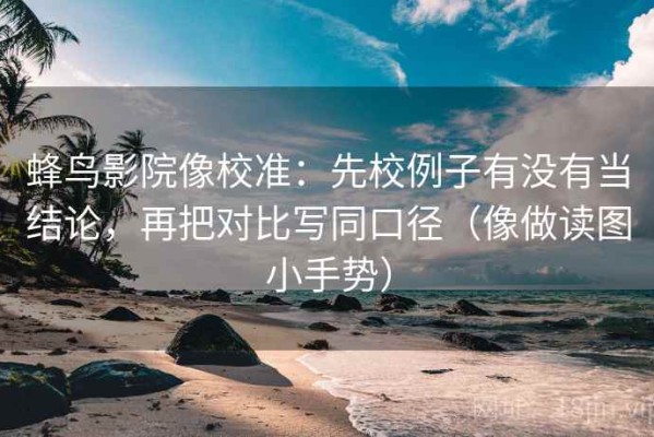 蜂鸟影院像校准：先校例子有没有当结论，再把对比写同口径（像做读图小手势）