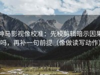 神马影视像校准：先校剪辑暗示因果吗，再补一句前提（像做读写动作）