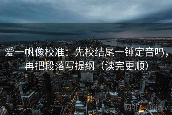 爱一帆像校准：先校结尾一锤定音吗，再把段落写提纲（读完更顺）