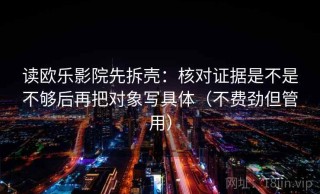 读欧乐影院先拆壳：核对证据是不是不够后再把对象写具体（不费劲但管用）