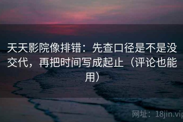 天天影院像排错：先查口径是不是没交代，再把时间写成起止（评论也能用）