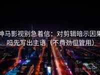 神马影视别急着信：对剪辑暗示因果吗先写出主语（不费劲但管用）