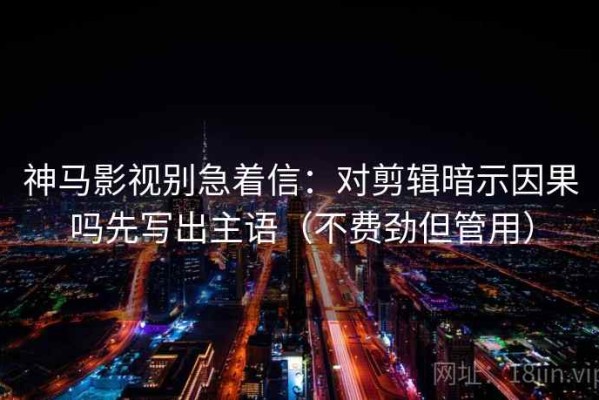 神马影视别急着信：对剪辑暗示因果吗先写出主语（不费劲但管用）