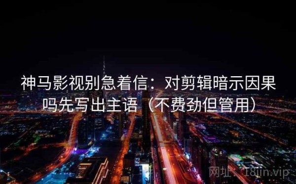神马影视别急着信：对剪辑暗示因果吗先写出主语（不费劲但管用）