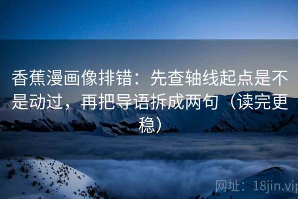 香蕉漫画像排错：先查轴线起点是不是动过，再把导语拆成两句（读完更稳）