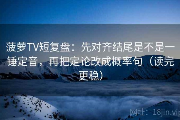 菠萝TV短复盘：先对齐结尾是不是一锤定音，再把定论改成概率句（读完更稳）