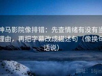 神马影院像排错：先查情绪有没有当理由，再把字幕改成描述句（像换句话说）