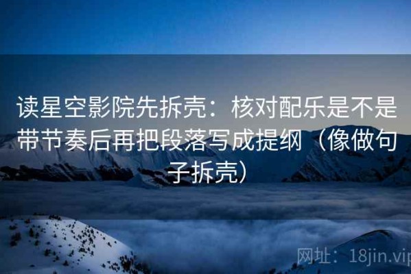 读星空影院先拆壳：核对配乐是不是带节奏后再把段落写成提纲（像做句子拆壳）