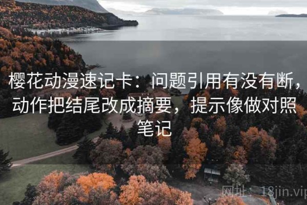 樱花动漫速记卡：问题引用有没有断，动作把结尾改成摘要，提示像做对照笔记