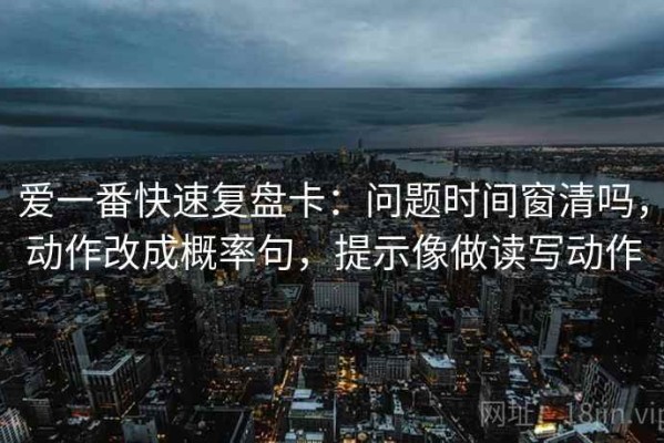 爱一番快速复盘卡：问题时间窗清吗，动作改成概率句，提示像做读写动作