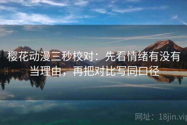 樱花动漫三秒校对：先看情绪有没有当理由，再把对比写同口径