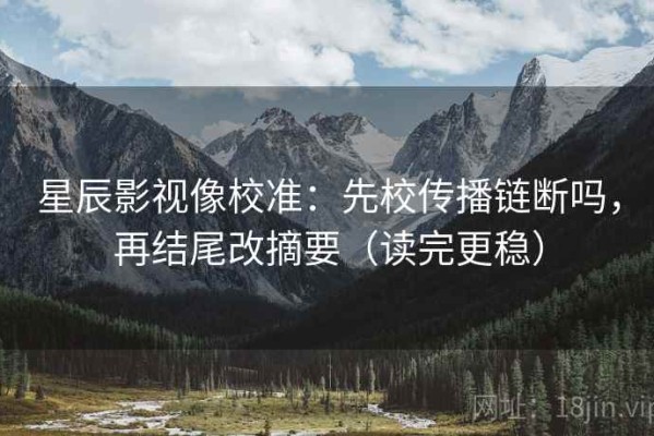 星辰影视像校准：先校传播链断吗，再结尾改摘要（读完更稳）