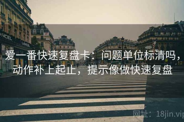 爱一番快速复盘卡：问题单位标清吗，动作补上起止，提示像做快速复盘