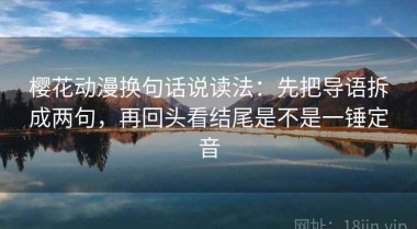 樱花动漫换句话说读法：先把导语拆成两句，再回头看结尾是不是一锤定音