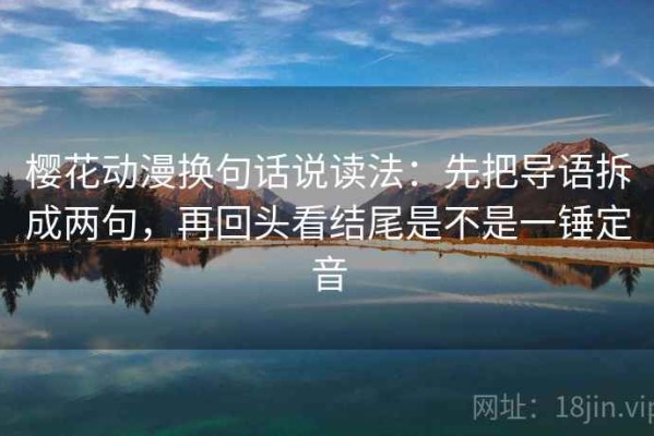 樱花动漫换句话说读法：先把导语拆成两句，再回头看结尾是不是一锤定音