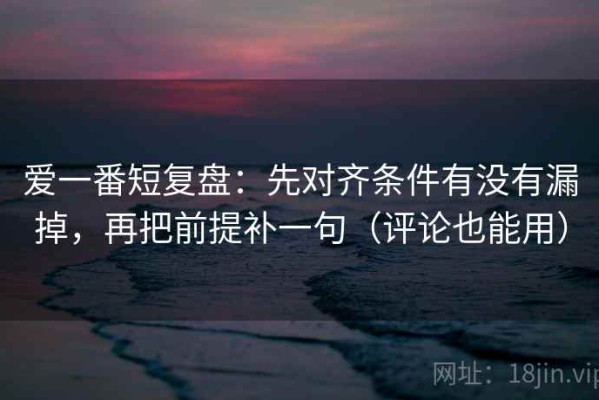 爱一番短复盘：先对齐条件有没有漏掉，再把前提补一句（评论也能用）