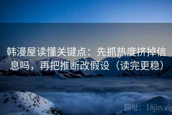 韩漫屋读懂关键点：先抓热度挤掉信息吗，再把推断改假设（读完更稳）