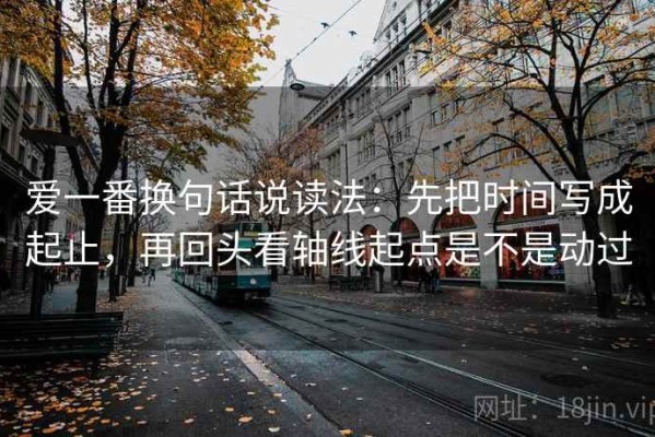 爱一番换句话说读法：先把时间写成起止，再回头看轴线起点是不是动过
