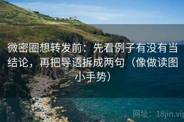 微密圈想转发前：先看例子有没有当结论，再把导语拆成两句（像做读图小手势）