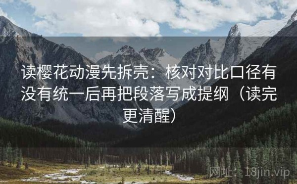 读樱花动漫先拆壳：核对对比口径有没有统一后再把段落写成提纲（读完更清醒）