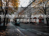 西瓜视频快读不快信：先问结尾强收吗，再把情绪词拿掉