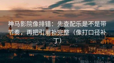 神马影院像排错：先查配乐是不是带节奏，再把引用补完整（像打口径补丁）