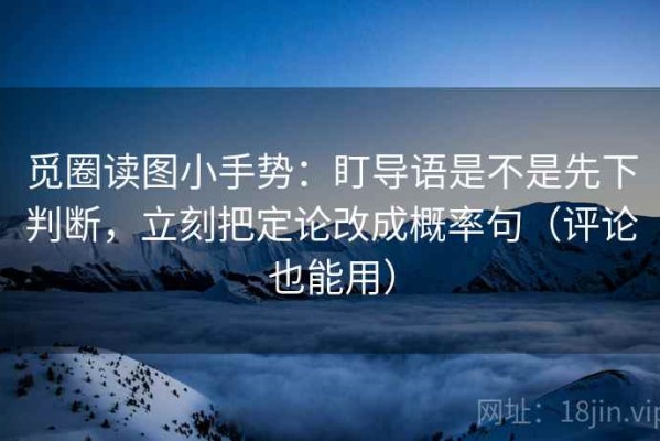 觅圈读图小手势：盯导语是不是先下判断，立刻把定论改成概率句（评论也能用）
