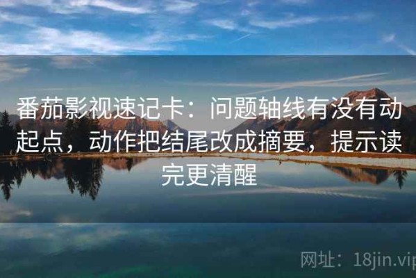 番茄影视速记卡：问题轴线有没有动起点，动作把结尾改成摘要，提示读完更清醒