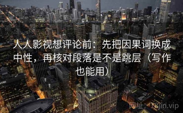 人人影视想评论前：先把因果词换成中性，再核对段落是不是跳层（写作也能用）