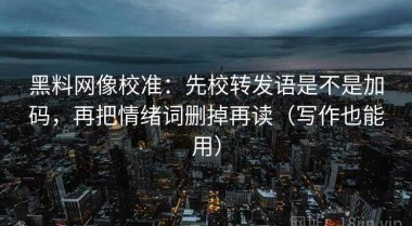 黑料网像校准：先校转发语是不是加码，再把情绪词删掉再读（写作也能用）