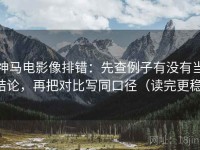 神马电影像排错：先查例子有没有当结论，再把对比写同口径（读完更稳）