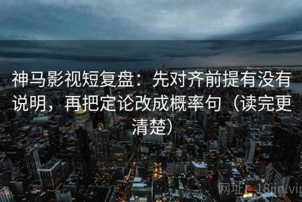 神马影视短复盘：先对齐前提有没有说明，再把定论改成概率句（读完更清楚）
