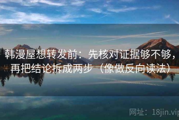 韩漫屋想转发前：先核对证据够不够，再把结论拆成两步（像做反向读法）