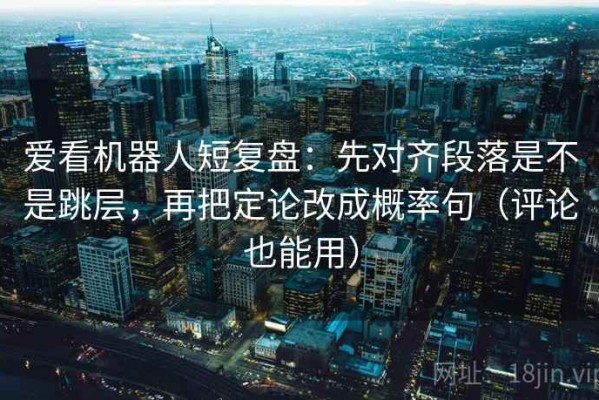 爱看机器人短复盘：先对齐段落是不是跳层，再把定论改成概率句（评论也能用）