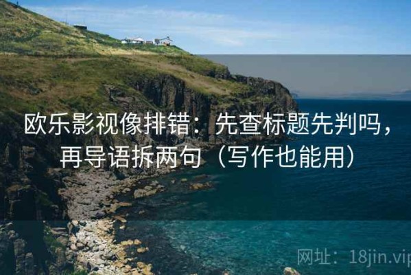 欧乐影视像排错：先查标题先判吗，再导语拆两句（写作也能用）