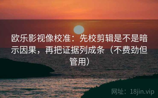 欧乐影视像校准：先校剪辑是不是暗示因果，再把证据列成条（不费劲但管用）