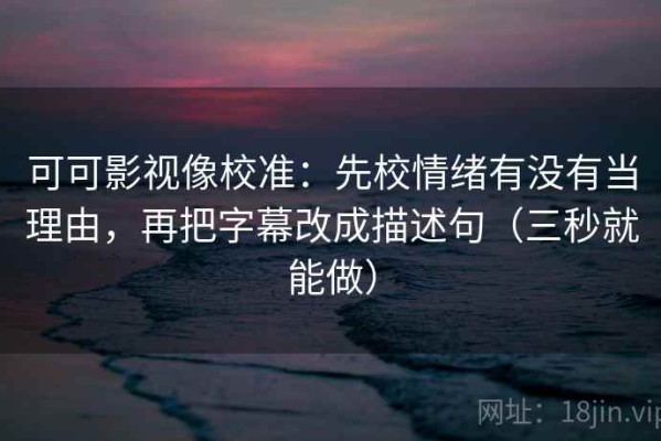 可可影视像校准：先校情绪有没有当理由，再把字幕改成描述句（三秒就能做）