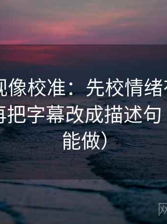 可可影视像校准：先校情绪有没有当理由，再把字幕改成描述句（三秒就能做）