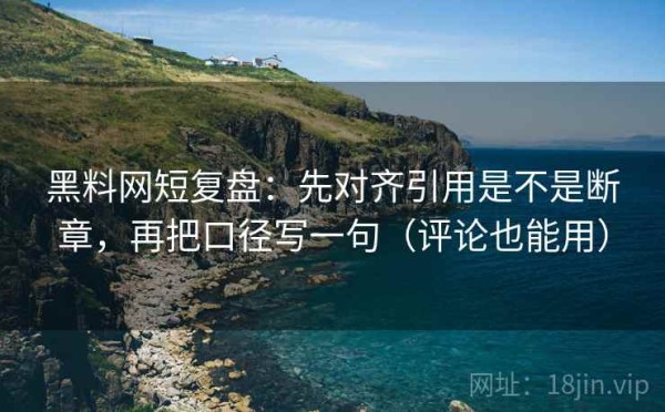 黑料网短复盘：先对齐引用是不是断章，再把口径写一句（评论也能用）