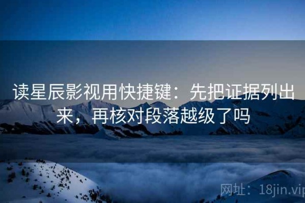 读星辰影视用快捷键：先把证据列出来，再核对段落越级了吗