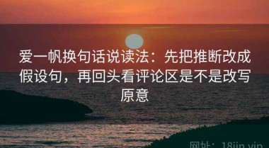 爱一帆换句话说读法：先把推断改成假设句，再回头看评论区是不是改写原意
