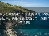 欧乐影院像排错：先查剪辑是不是暗示因果，再把标题改成问句（像做句子拆壳）