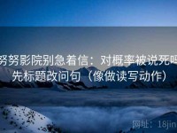 努努影院别急着信：对概率被说死吗先标题改问句（像做读写动作）