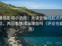番茄影视小流程：先读全轴线起点终点，再回看情绪当理由吗（评论也能用）