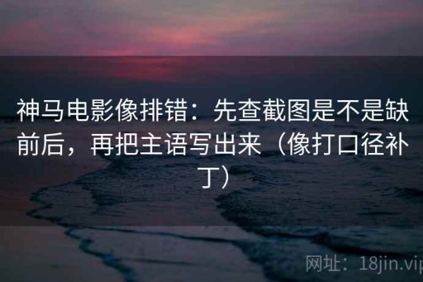 神马电影像排错：先查截图是不是缺前后，再把主语写出来（像打口径补丁）