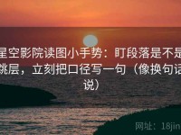 星空影院读图小手势：盯段落是不是跳层，立刻把口径写一句（像换句话说）