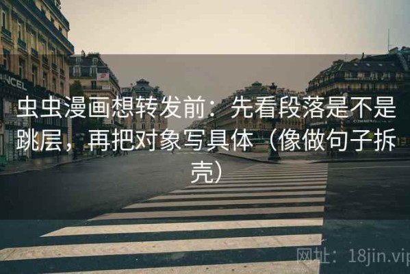 虫虫漫画想转发前：先看段落是不是跳层，再把对象写具体（像做句子拆壳）