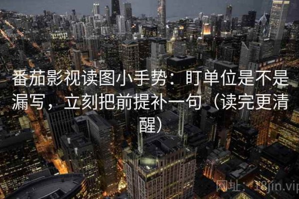 番茄影视读图小手势：盯单位是不是漏写，立刻把前提补一句（读完更清醒）