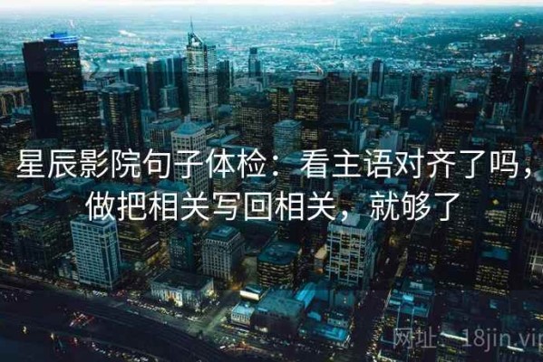 星辰影院句子体检：看主语对齐了吗，做把相关写回相关，就够了