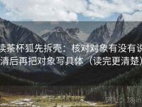 读茶杯狐先拆壳：核对对象有没有说清后再把对象写具体（读完更清楚）